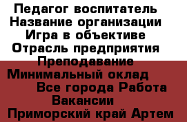 Педагог-воспитатель › Название организации ­ Игра в объективе › Отрасль предприятия ­ Преподавание › Минимальный оклад ­ 15 000 - Все города Работа » Вакансии   . Приморский край,Артем г.